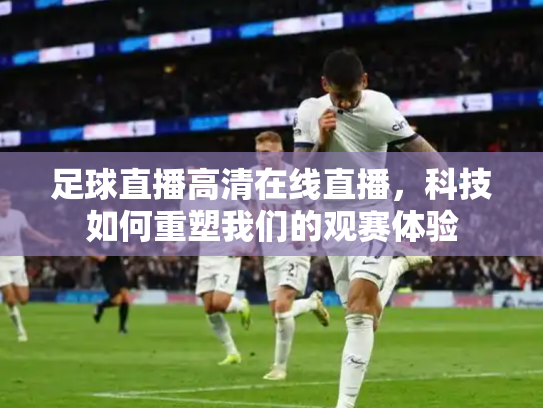 足球直播高清在线直播，科技如何重塑我们的观赛体验