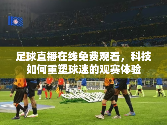 足球直播在线免费观看，科技如何重塑球迷的观赛体验