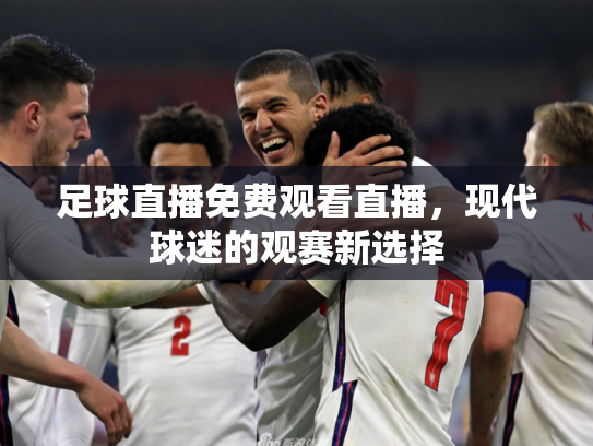 足球直播免费观看直播，现代球迷的观赛新选择