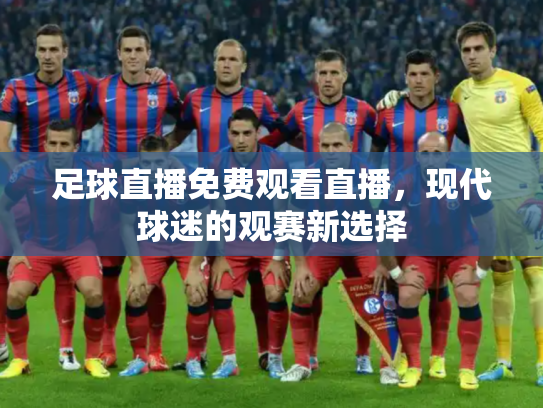 足球直播免费观看直播，现代球迷的观赛新选择