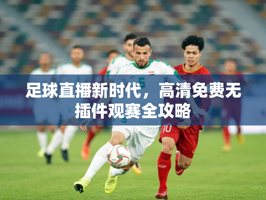 足球直播新时代，高清免费无插件观赛全攻略