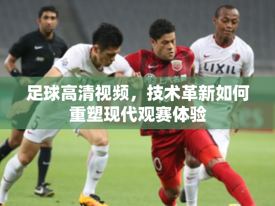 足球高清视频，技术革新如何重塑现代观赛体验