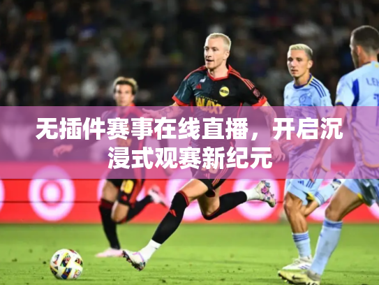 无插件赛事在线直播，开启沉浸式观赛新纪元