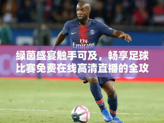 绿茵盛宴触手可及，畅享足球比赛免费在线高清直播的全攻略