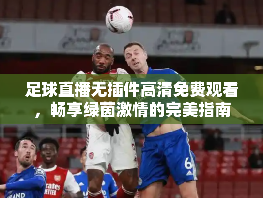 足球直播无插件高清免费观看，畅享绿茵激情的完美指南