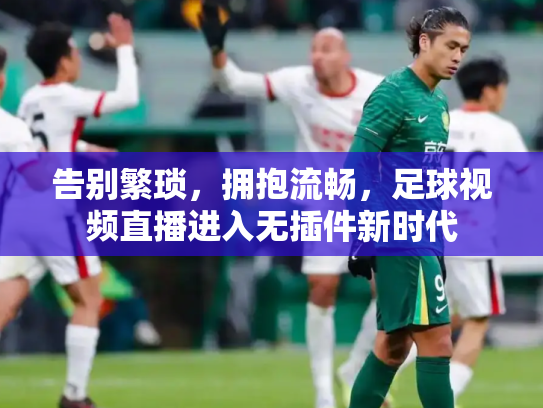 告别繁琐，拥抱流畅，足球视频直播进入无插件新时代