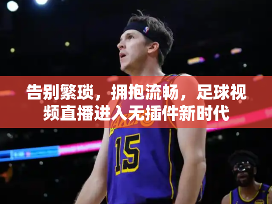 告别繁琐，拥抱流畅，足球视频直播进入无插件新时代