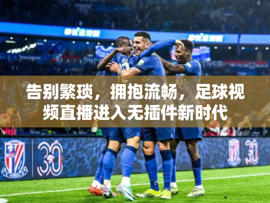告别繁琐，拥抱流畅，足球视频直播进入无插件新时代