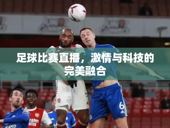 足球比赛直播，激情与科技的完美融合