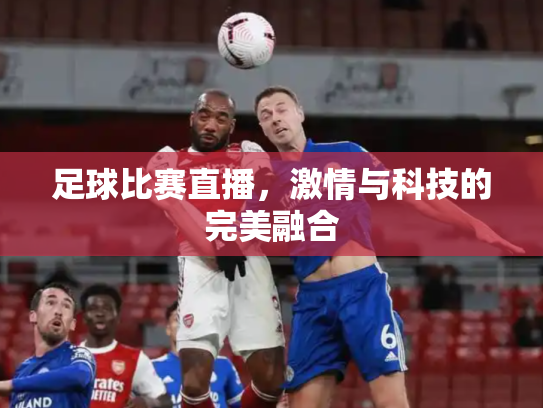 足球比赛直播，激情与科技的完美融合