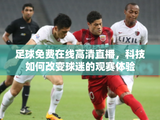 足球免费在线高清直播，科技如何改变球迷的观赛体验