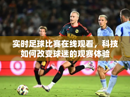 实时足球比赛在线观看，科技如何改变球迷的观赛体验