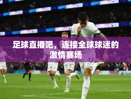 足球直播吧，连接全球球迷的激情赛场