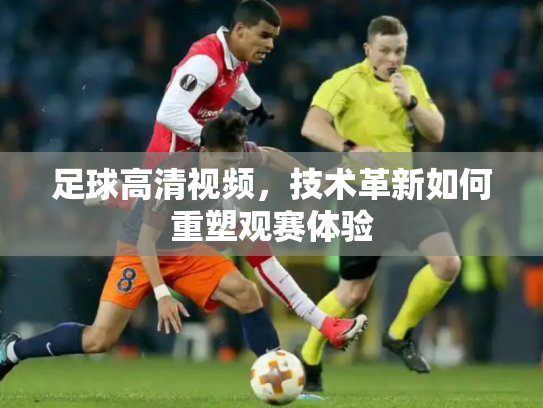 足球高清视频，技术革新如何重塑观赛体验