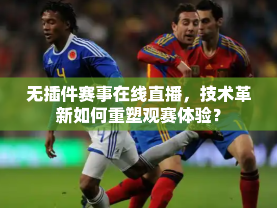 无插件赛事在线直播，技术革新如何重塑观赛体验？