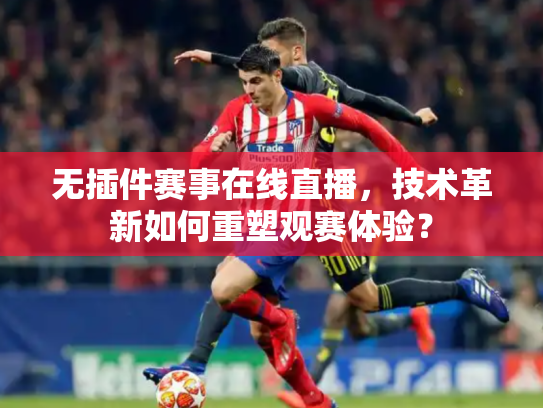无插件赛事在线直播，技术革新如何重塑观赛体验？