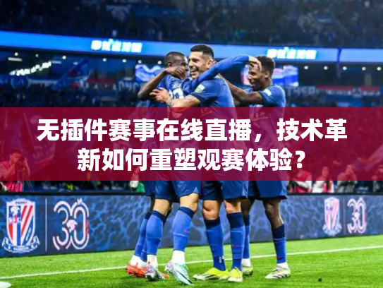 无插件赛事在线直播，技术革新如何重塑观赛体验？