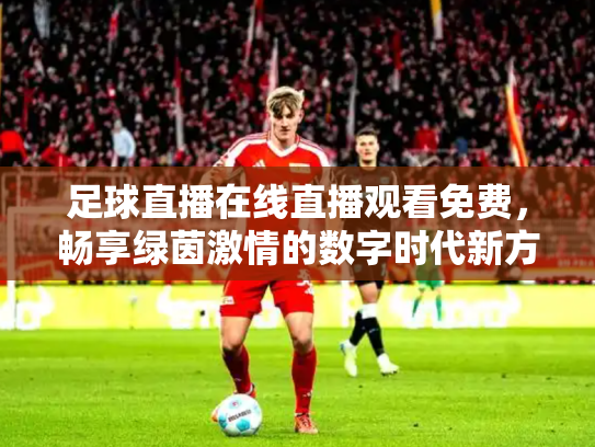 足球直播在线直播观看免费，畅享绿茵激情的数字时代新方式