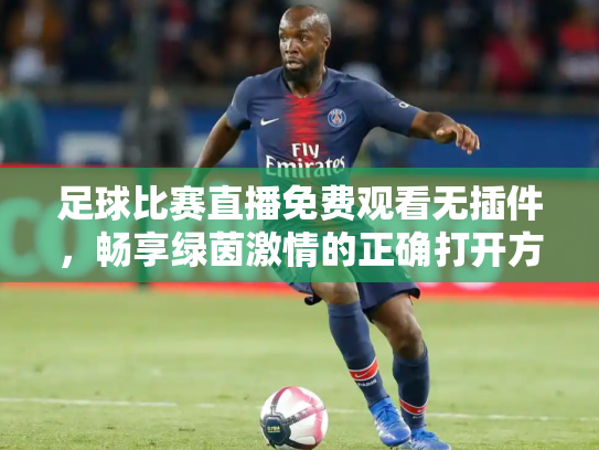 足球比赛直播免费观看无插件，畅享绿茵激情的正确打开方式