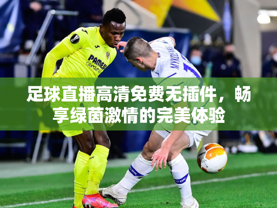足球直播高清免费无插件，畅享绿茵激情的完美体验