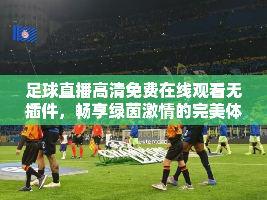 足球直播高清免费在线观看无插件，畅享绿茵激情的完美体验