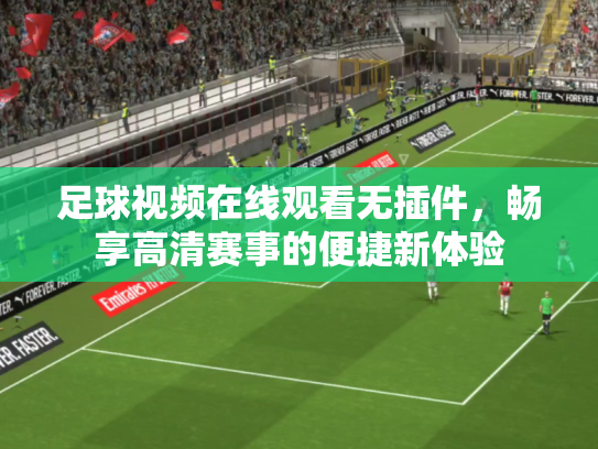 足球视频在线观看无插件，畅享高清赛事的便捷新体验