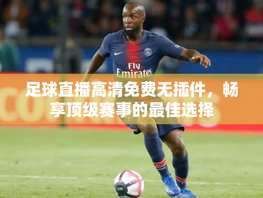 足球直播高清免费无插件，畅享顶级赛事的最佳选择