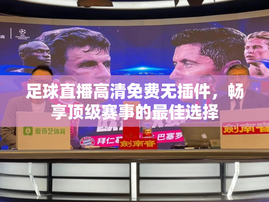 足球直播高清免费无插件，畅享顶级赛事的最佳选择