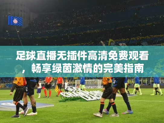 足球直播无插件高清免费观看，畅享绿茵激情的完美指南