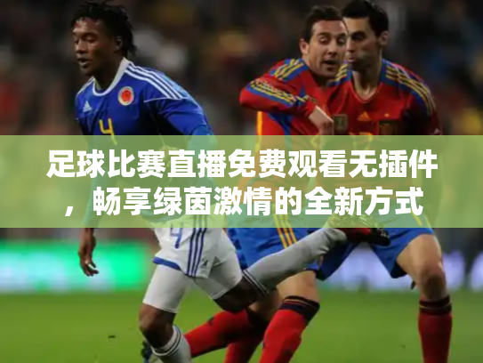 足球比赛直播免费观看无插件，畅享绿茵激情的全新方式
