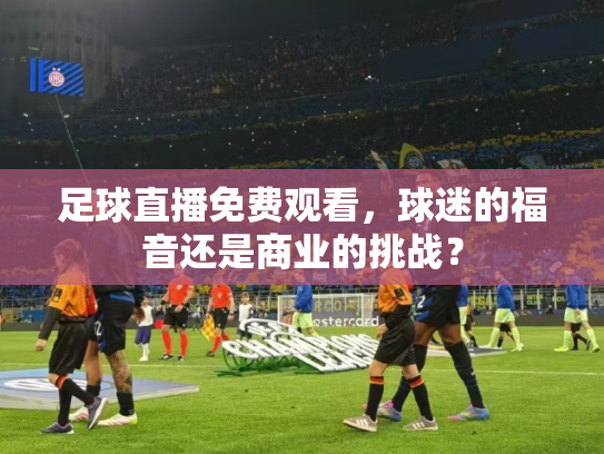 足球直播免费观看，球迷的福音还是商业的挑战？