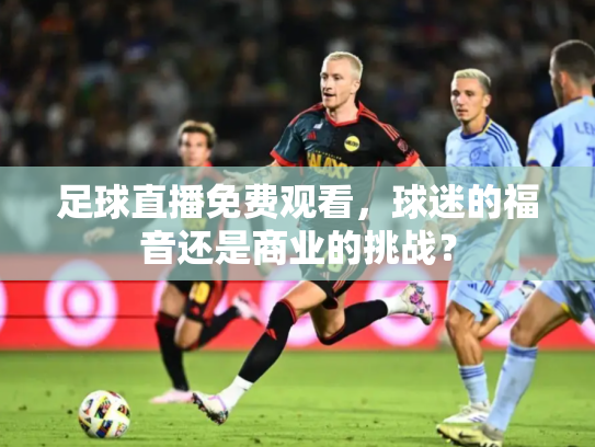 足球直播免费观看，球迷的福音还是商业的挑战？
