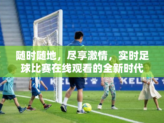 随时随地，尽享激情，实时足球比赛在线观看的全新时代