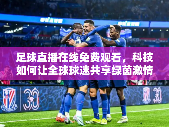 足球直播在线免费观看，科技如何让全球球迷共享绿茵激情