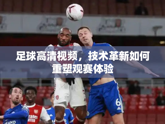 足球高清视频，技术革新如何重塑观赛体验