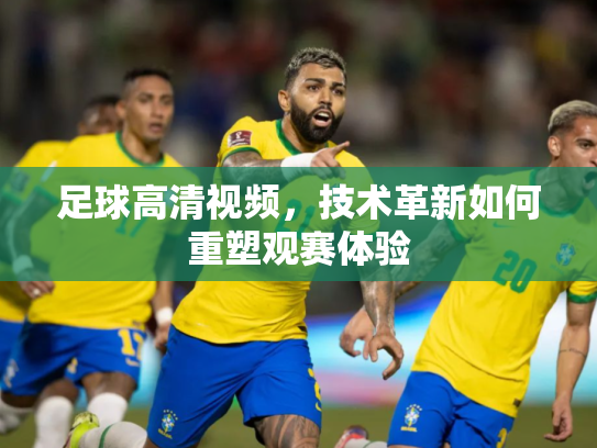 足球高清视频，技术革新如何重塑观赛体验