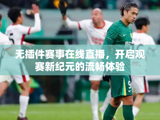 无插件赛事在线直播，开启观赛新纪元的流畅体验