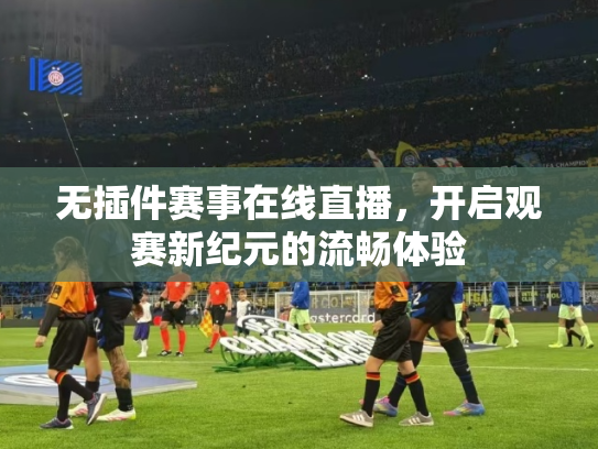 无插件赛事在线直播，开启观赛新纪元的流畅体验