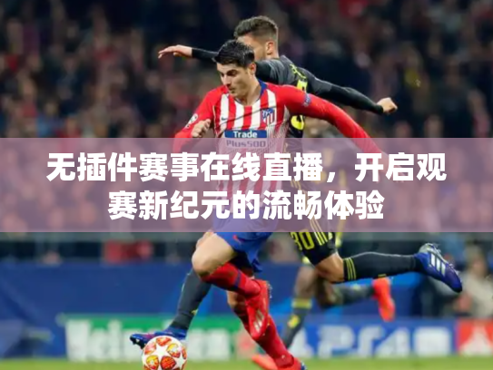 无插件赛事在线直播，开启观赛新纪元的流畅体验