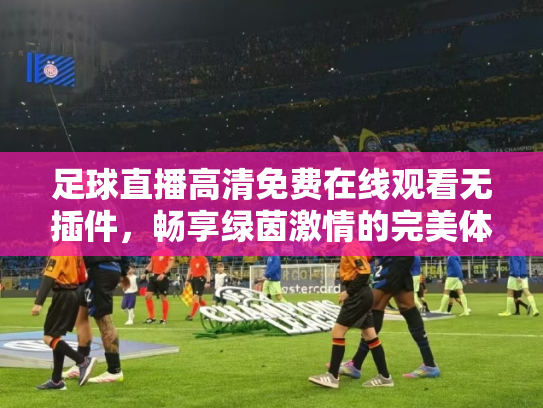 足球直播高清免费在线观看无插件，畅享绿茵激情的完美体验