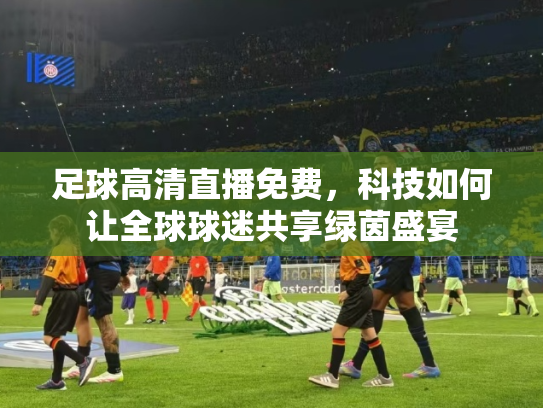 足球高清直播免费，科技如何让全球球迷共享绿茵盛宴