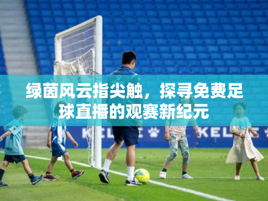 绿茵风云指尖触，探寻免费足球直播的观赛新纪元