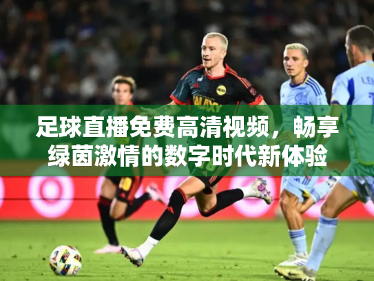 足球直播免费高清视频，畅享绿茵激情的数字时代新体验