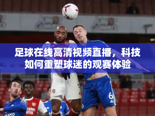 足球在线高清视频直播，科技如何重塑球迷的观赛体验