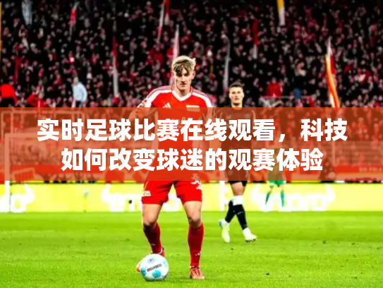 实时足球比赛在线观看，科技如何改变球迷的观赛体验