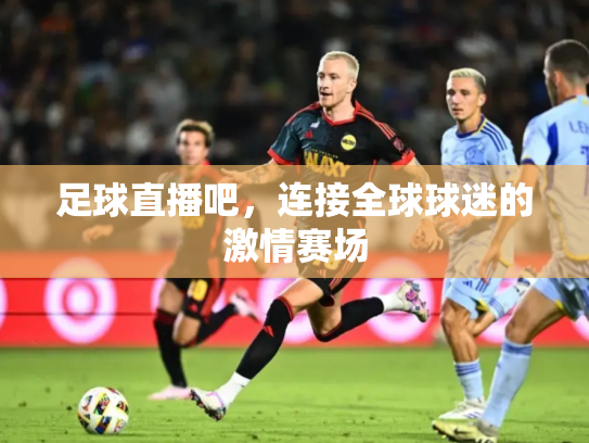 足球直播吧，连接全球球迷的激情赛场