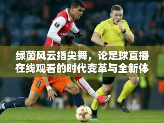绿茵风云指尖舞，论足球直播在线观看的时代变革与全新体验