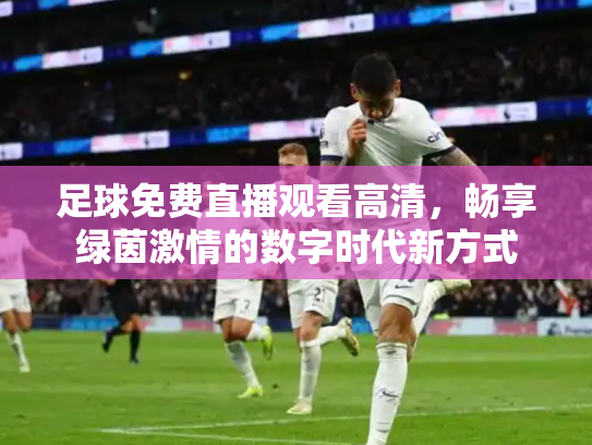 足球免费直播观看高清，畅享绿茵激情的数字时代新方式