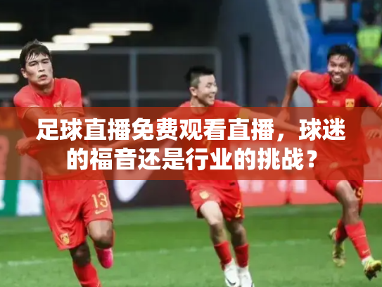 足球直播免费观看直播，球迷的福音还是行业的挑战？