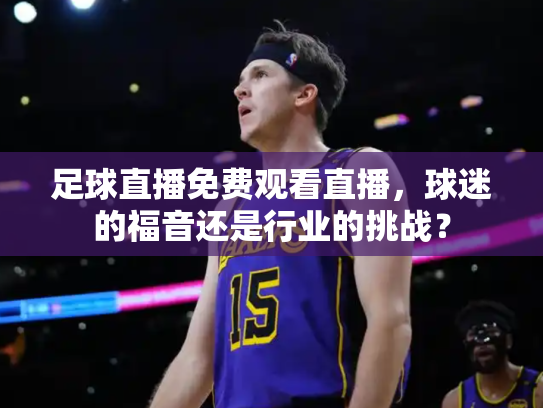 足球直播免费观看直播，球迷的福音还是行业的挑战？